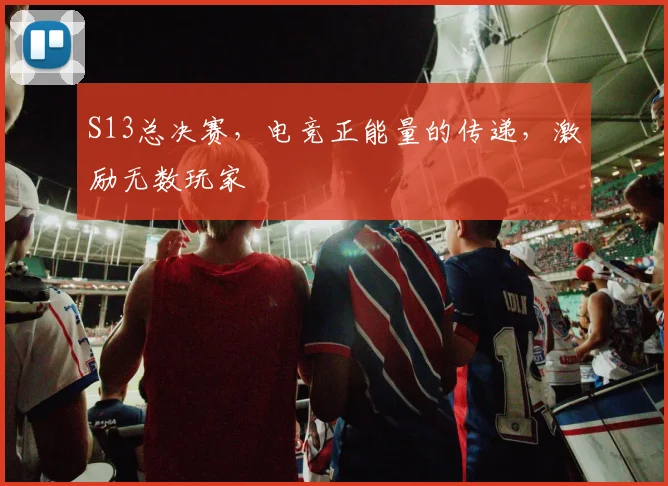 S13总决赛，电竞正能量的传递，激励无数玩家