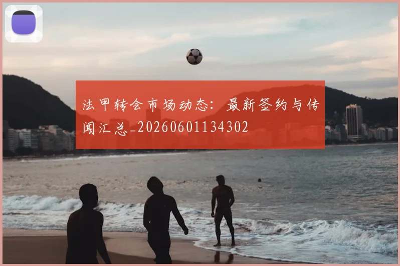法甲转会市场动态：最新签约与传闻汇总_20260601134302