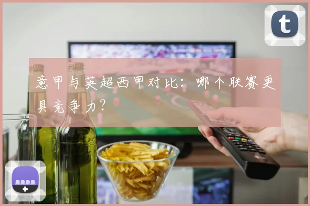 意甲与英超西甲对比：哪个联赛更具竞争力？
