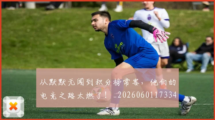 从默默无闻到积分榜常客，他们的电竞之路太燃了！_20260601173343