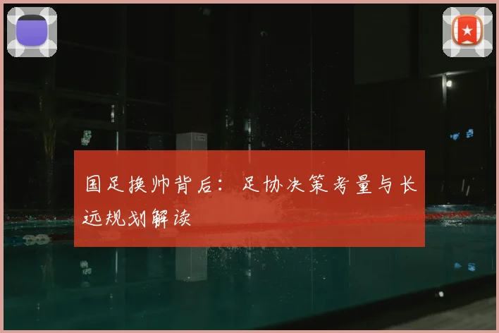 国足换帅背后：足协决策考量与长远规划解读