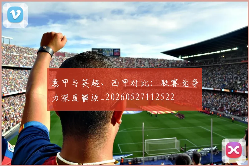 意甲与英超、西甲对比：联赛竞争力深度解读_20260527112522