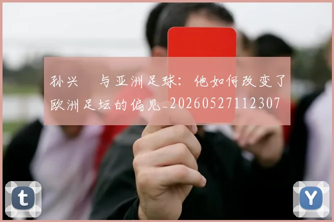 孙兴慜与亚洲足球：他如何改变了欧洲足坛的偏见_20260527112307
