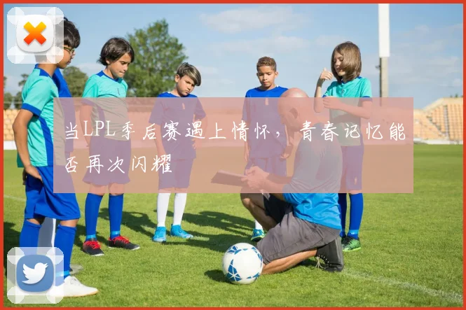 当LPL季后赛遇上情怀，青春记忆能否再次闪耀
