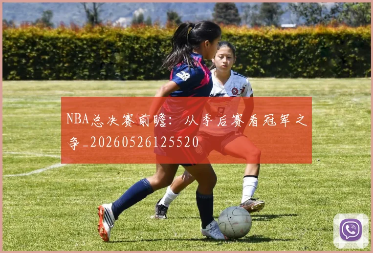 NBA总决赛前瞻：从季后赛看冠军之争_20260526125520