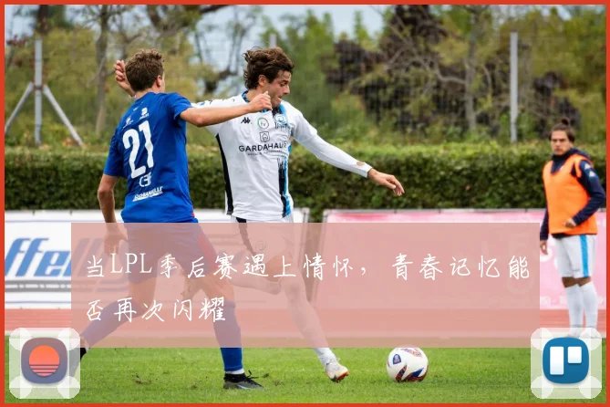 当LPL季后赛遇上情怀，青春记忆能否再次闪耀