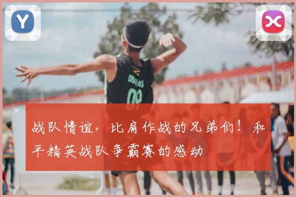 战队情谊，比肩作战的兄弟们！和平精英战队争霸赛的感动