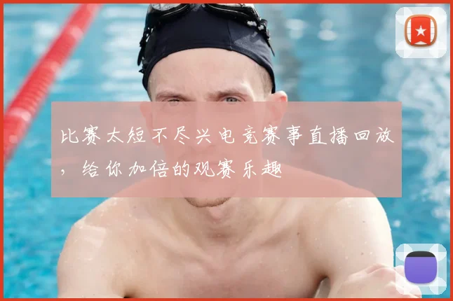 比赛太短不尽兴电竞赛事直播回放，给你加倍的观赛乐趣