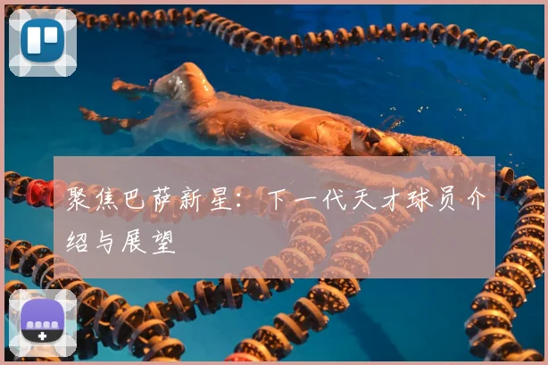 聚焦巴萨新星：下一代天才球员介绍与展望