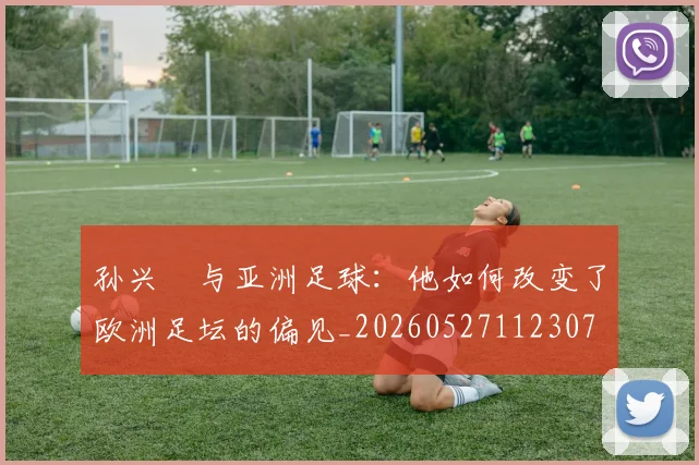 孙兴慜与亚洲足球：他如何改变了欧洲足坛的偏见_20260527112307