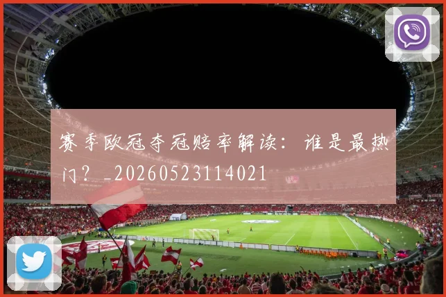 赛季欧冠夺冠赔率解读：谁是最热门？_20260523114021
