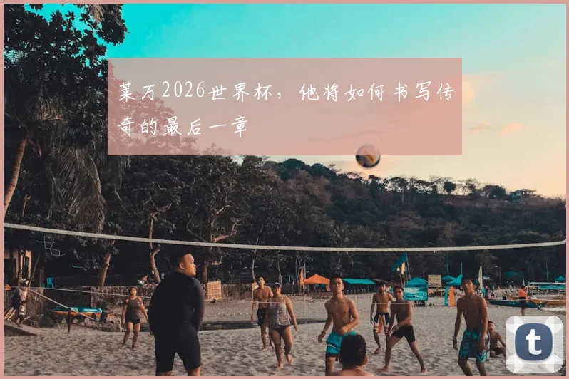 莱万2026世界杯，他将如何书写传奇的最后一章