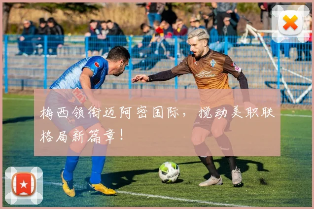 梅西领衔迈阿密国际，搅动美职联格局新篇章！
