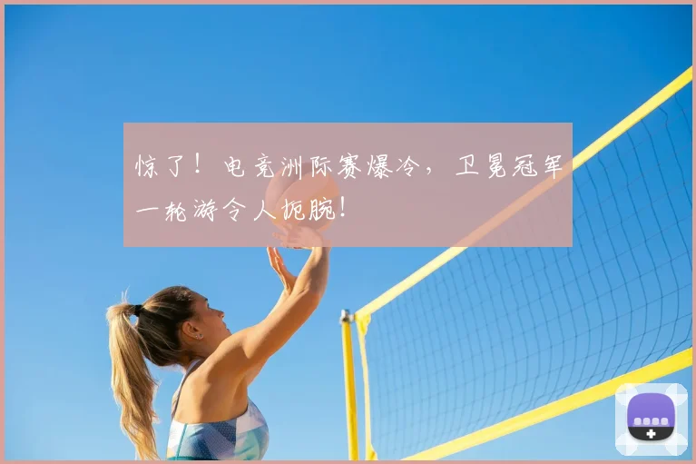 惊了！电竞洲际赛爆冷，卫冕冠军一轮游令人扼腕！