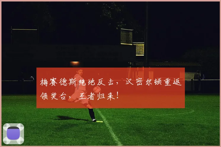 梅赛德斯绝地反击，汉密尔顿重返领奖台，王者归来！