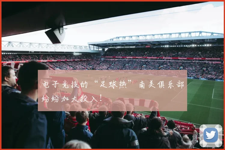 电子竞技的“足球热”南美俱乐部纷纷加大投入！