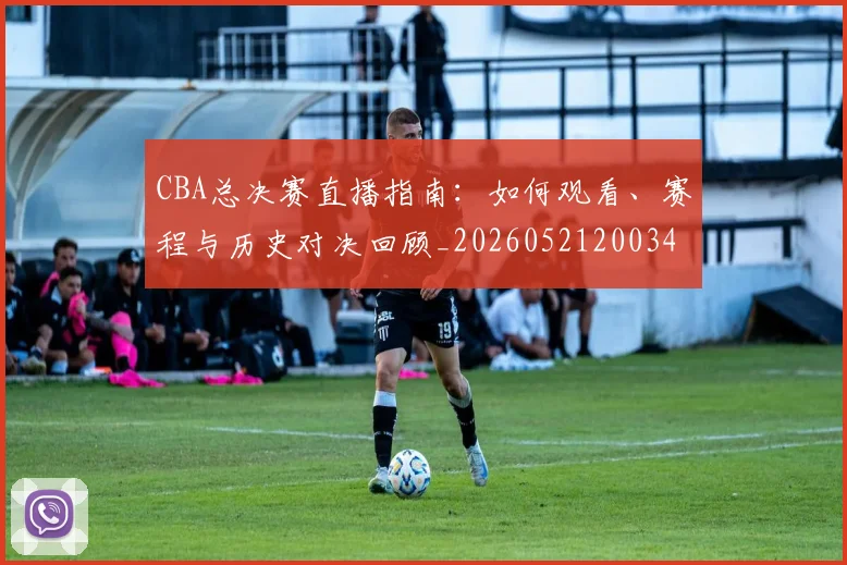 CBA总决赛直播指南：如何观看、赛程与历史对决回顾_20260521200342