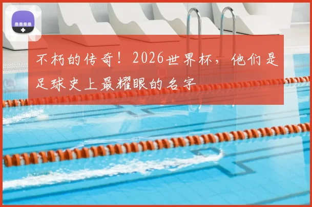 不朽的传奇！2026世界杯，他们是足球史上最耀眼的名字