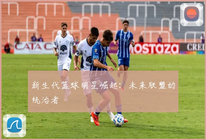 新生代篮球明星崛起：未来联盟的统治者