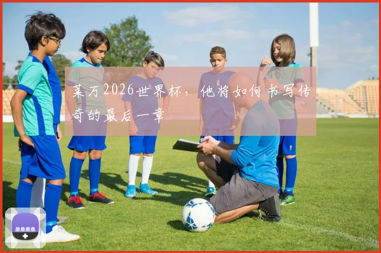 莱万2026世界杯，他将如何书写传奇的最后一章