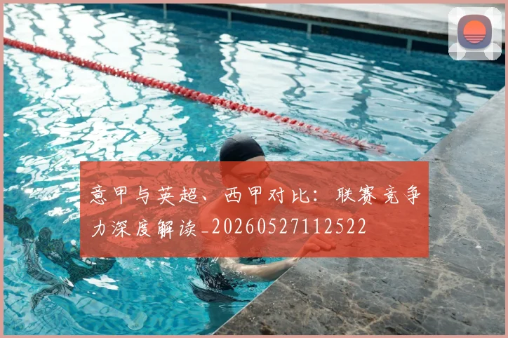 意甲与英超、西甲对比：联赛竞争力深度解读_20260527112522