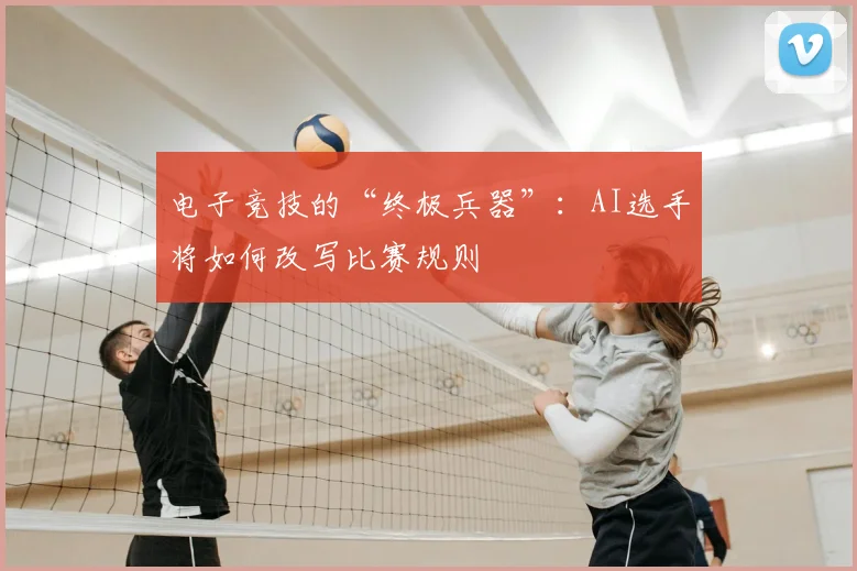 电子竞技的“终极兵器”：AI选手将如何改写比赛规则