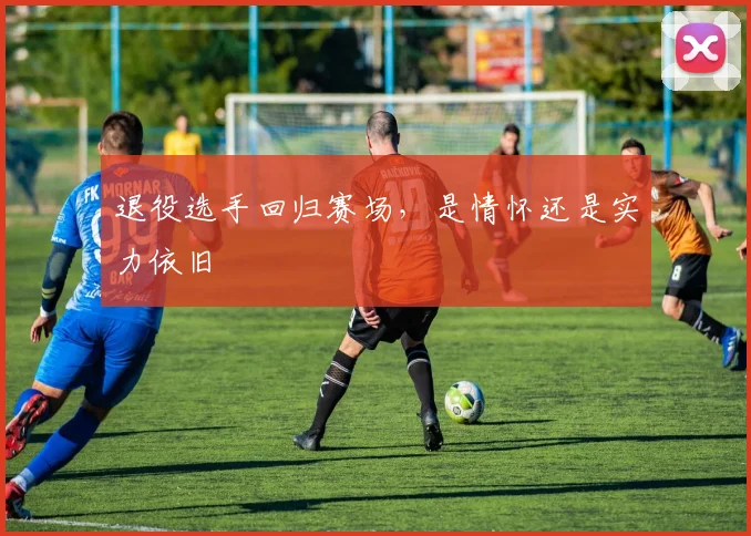 退役选手回归赛场，是情怀还是实力依旧