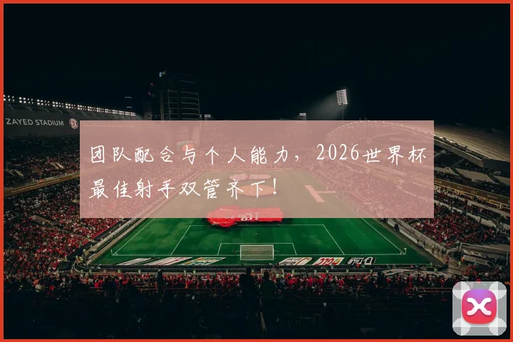 团队配合与个人能力，2026世界杯最佳射手双管齐下！