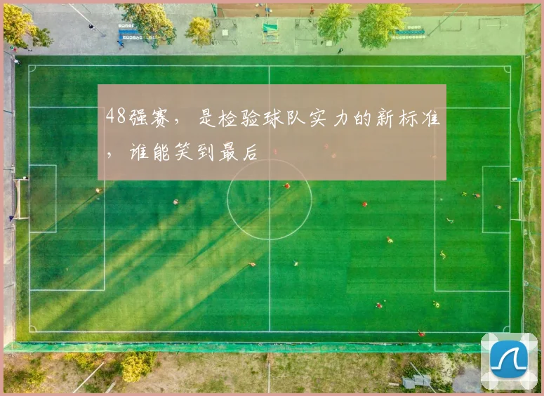 48强赛，是检验球队实力的新标准，谁能笑到最后