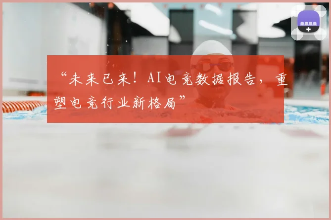 “未来已来！AI电竞数据报告，重塑电竞行业新格局”