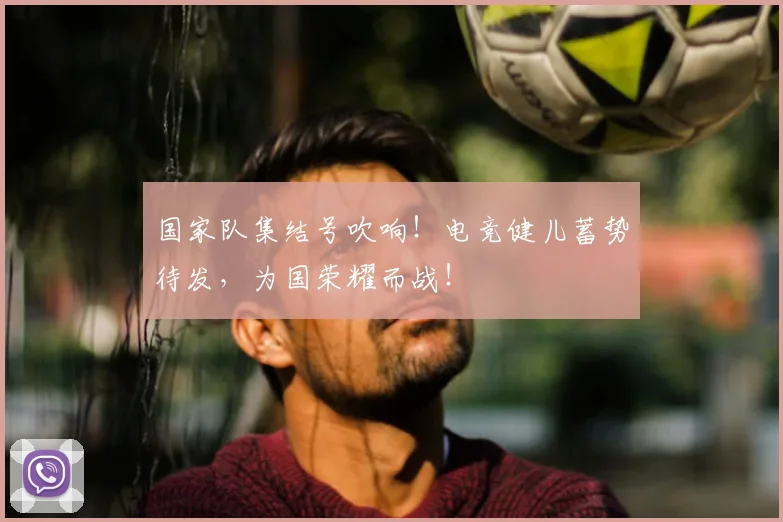国家队集结号吹响！电竞健儿蓄势待发，为国荣耀而战！