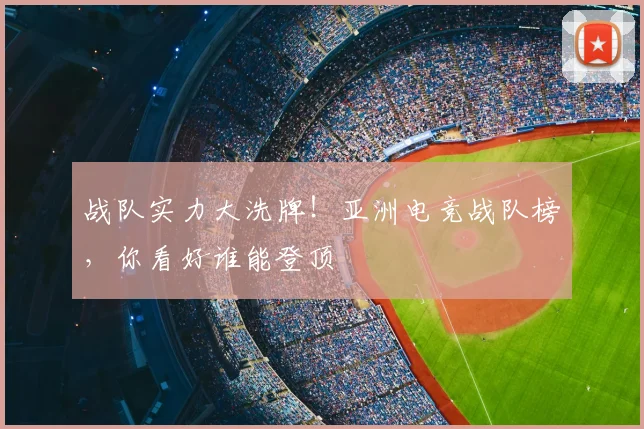 战队实力大洗牌！亚洲电竞战队榜，你看好谁能登顶