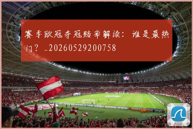 赛季欧冠夺冠赔率解读：谁是最热门？_20260529200758