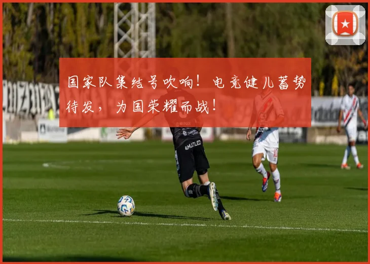 国家队集结号吹响！电竞健儿蓄势待发，为国荣耀而战！