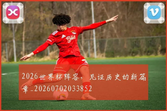 2026世界杯阵容，见证历史的新篇章_20260702033852