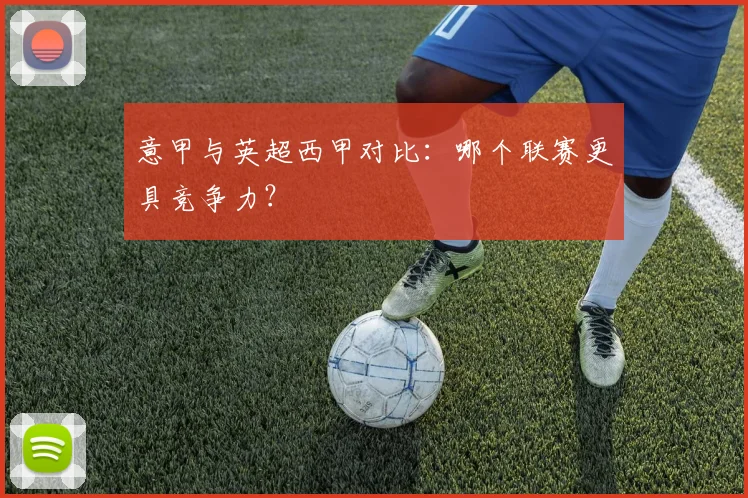 意甲与英超西甲对比：哪个联赛更具竞争力？