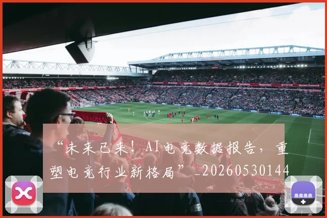 “未来已来！AI电竞数据报告，重塑电竞行业新格局”_20260530144008_20260702172758