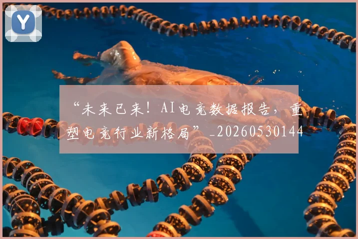 “未来已来！AI电竞数据报告，重塑电竞行业新格局”_20260530144008_20260702172758