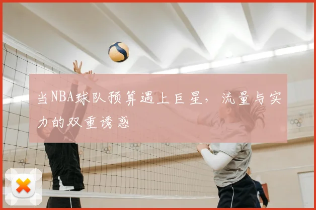 当NBA球队预算遇上巨星，流量与实力的双重诱惑