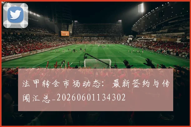 法甲转会市场动态：最新签约与传闻汇总_20260601134302