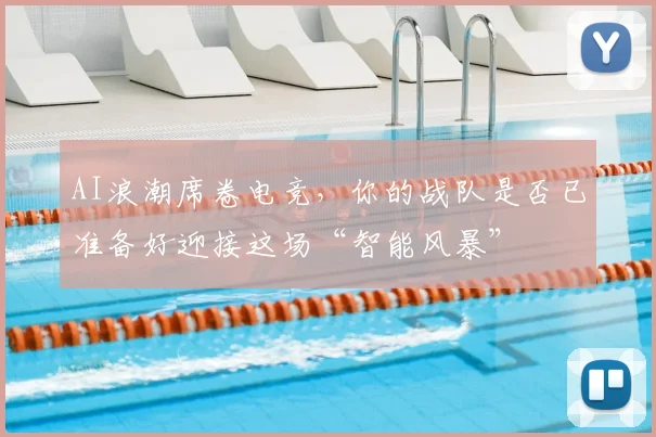 AI浪潮席卷电竞，你的战队是否已准备好迎接这场“智能风暴”