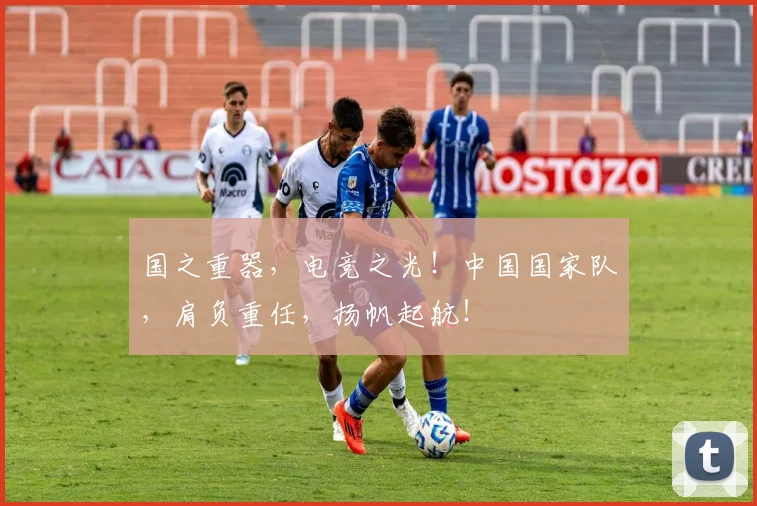 国之重器，电竞之光！中国国家队，肩负重任，扬帆起航！